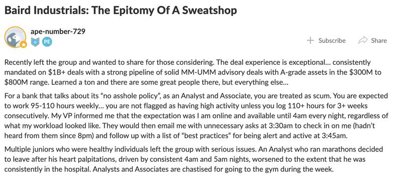 Recently left the group and wanted to share for those considering. The deal experience is exceptional… consistently mandated on $1B+ deals with a strong pipeline of solid MM-UMM advisory deals with A-grade assets in the $300M to $800M range. Learned a ton and there are some great people there, but everything else…
For a bank that talks about its “no asshole policy”, as an Analyst and Associate, you are treated as scum. You are expected to work 95-110 hours weekly… you are not flagged as having high activity unless you log 110+ hours for 3+ weeks consecutively. My VP informed me that the expectation was I am online and available until 4am every night, regardless of what my workload looked like. They would then email me with unnecessary asks at 3:30am to check in on me (hadn’t heard from them since 8pm) and follow up with a list of “best practices” for being alert and active at 3:45am.
Multiple juniors who were healthy individuals left the group with serious issues. An Analyst who ran marathons decided to leave after his heart palpitations, driven by consistent 4am and 5am nights, worsened to the extent that he was consistently in the hospital. Analysts and Associates are chastised for going to the gym during the week.
On one project, every night was determined by my VP’s gambling. The guy bet tens of thousands of dollars nightly. If he cashed a parlay, I was in good shape… if he lost $25K on the Pirates, he would work us until the sun rose on tasks that never saw the light of day.
The protected Saturday policy was never enforced. If anyone ever complained, the seniors would remind us of how bad it used to be… and if you logged that you worked on Saturday, the lead MD on that deal would then call to scream at you for embarrassing them and chastise you for recording it, as “everyone knows the rules don’t apply to our group”.
Pay is sub-par. You can look at the various surveys, but the junior pay is well below street. They take care of their best guys, but everyone else gets pennies. On an hourly basis, I look like a Wendy’s employee.
Run for the hills… some groups get better as time passes, but this is a truly awful place to work. The group heads could not care less about you as a human being and see everyone as replaceable. They’ll burn you, replace you and trash you on the way out.